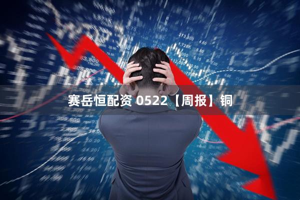 赛岳恒配资 0522【周报】铜