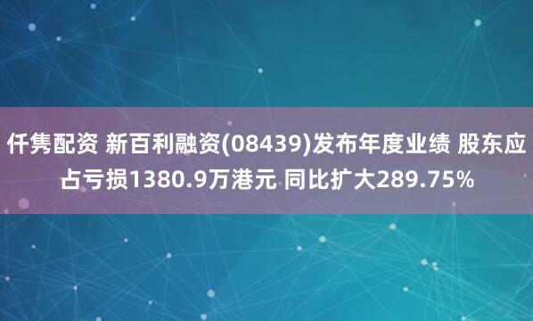 仟隽配资 新百利融资(08439)发布年度业绩 股东应占亏损1380.9万港元 同比扩大289.75%