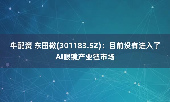 牛配资 东田微(301183.SZ)：目前没有进入了AI眼镜产业链市场