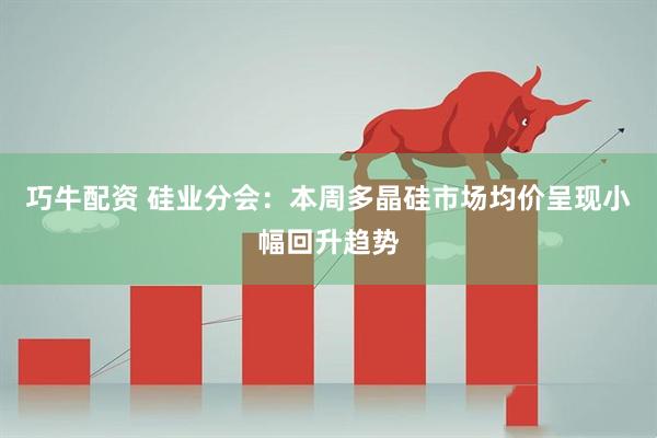 巧牛配资 硅业分会:本周多晶硅市场均价呈现小幅回升趋势