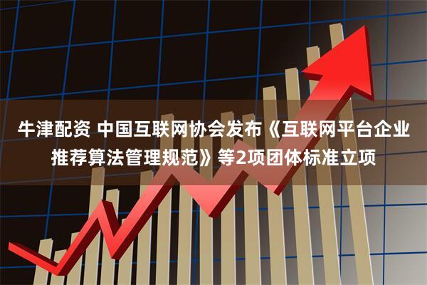 牛津配资 中国互联网协会发布《互联网平台企业推荐算法管理规范》等2项团体标准立项