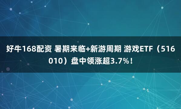 好牛168配资 暑期来临+新游周期 游戏ETF(516010)盘中领涨超3.7%!