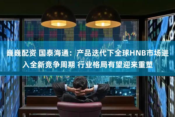 巍巍配资 国泰海通:产品迭代下全球HNB市场进入全新竞争周期 行业格局有望迎来重塑