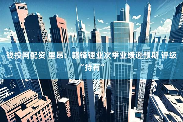 钱投网配资 里昂:赣锋锂业次季业绩逊预期 评级“持有”