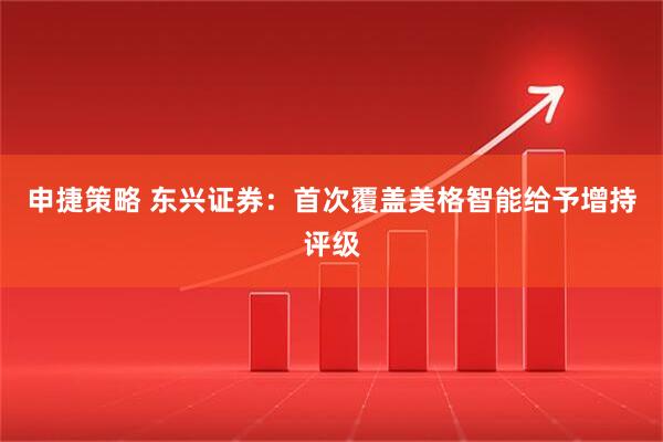 申捷策略 东兴证券:首次覆盖美格智能给予增持评级