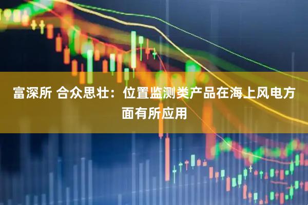 富深所 合众思壮：位置监测类产品在海上风电方面有所应用