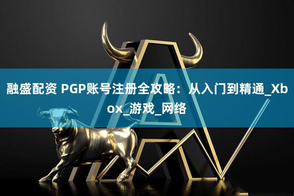 融盛配资 PGP账号注册全攻略：从入门到精通_Xbox_游戏_网络