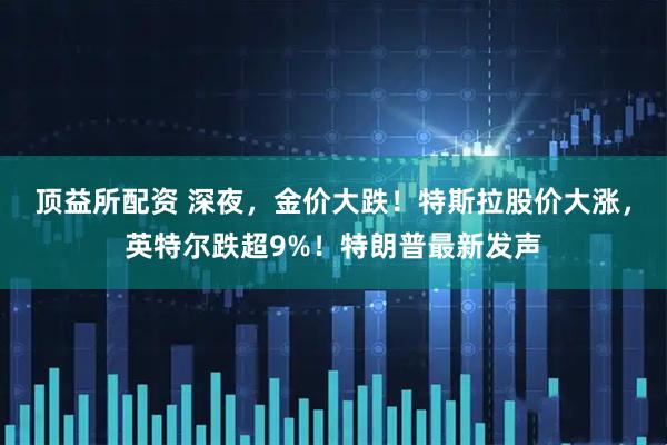 顶益所配资 深夜,金价大跌!特斯拉股价大涨,英特尔跌超9%!特朗普最新发声