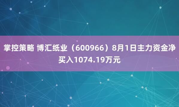 掌控策略 博汇纸业(600966)8月1日主力资金净买入1074.19万元