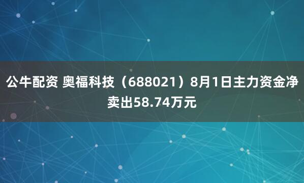 公牛配资 奥福科技(688021)8月1日主力资金净卖出58.74万元
