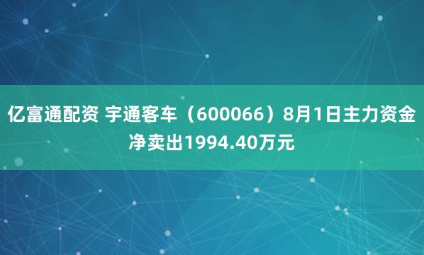 亿富通配资 宇通客车(600066)8月1日主力资金净卖出1994.40万元
