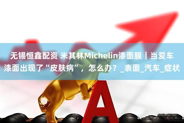 无锡恒鑫配资 米其林Michelin漆面膜|当爱车漆面出现了“皮肤病”,怎么办?_表面_汽车_症状