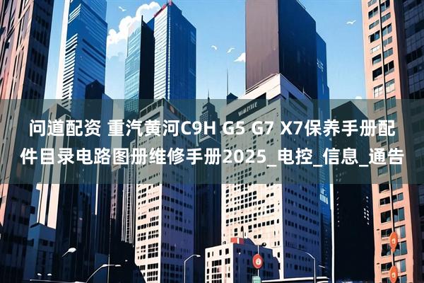 问道配资 重汽黄河C9H G5 G7 X7保养手册配件目录电路图册维修手册2025_电控_信息_通告