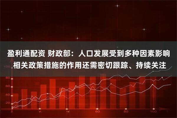 盈利通配资 财政部:人口发展受到多种因素影响 相关政策措施的作用还需密切跟踪、持续关注