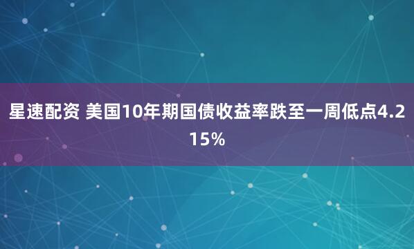 星速配资 美国10年期国债收益率跌至一周低点4.215%