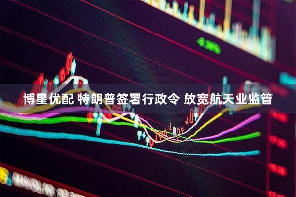 博星优配 特朗普签署行政令 放宽航天业监管