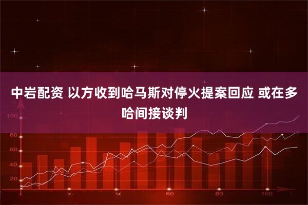 中岩配资 以方收到哈马斯对停火提案回应 或在多哈间接谈判