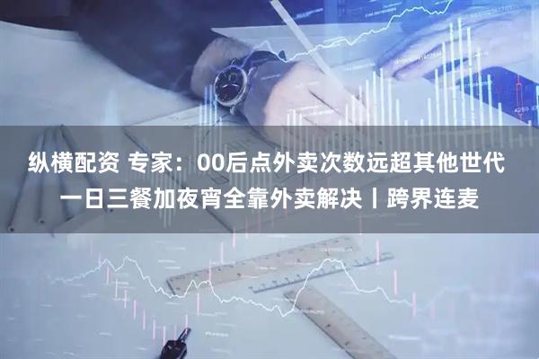 纵横配资 专家:00后点外卖次数远超其他世代 一日三餐加夜宵全靠外卖解决丨跨界连麦