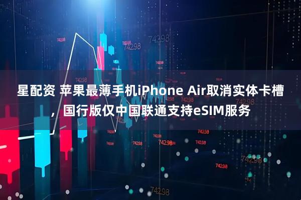 星配资 苹果最薄手机iPhone Air取消实体卡槽,国行版仅中国联通支持eSIM服务
