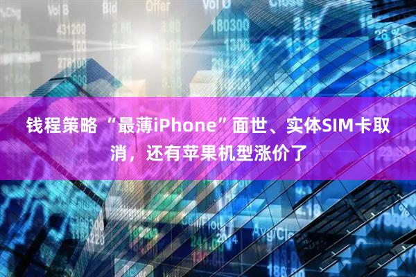 钱程策略 “最薄iPhone”面世、实体SIM卡取消,还有苹果机型涨价了