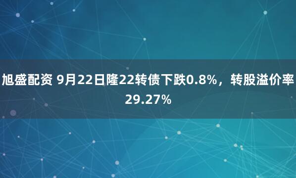 旭盛配资 9月22日隆22转债下跌0.8%,转股溢价率29.27%
