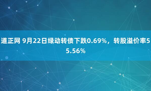 道正网 9月22日绿动转债下跌0.69%,转股溢价率55.56%