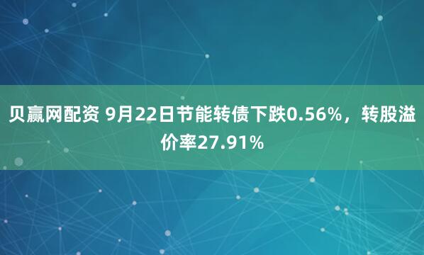 贝赢网配资 9月22日节能转债下跌0.56%,转股溢价率27.91%