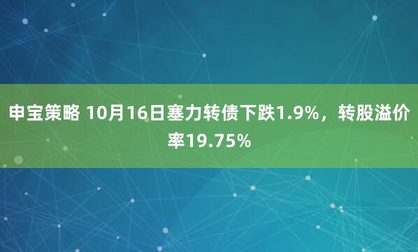 申宝策略 10月16日塞力转债下跌1.9%,转股溢价率19.75%