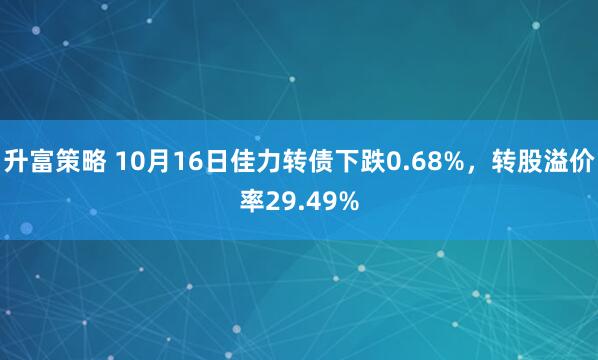 升富策略 10月16日佳力转债下跌0.68%，转股溢价率29.49%