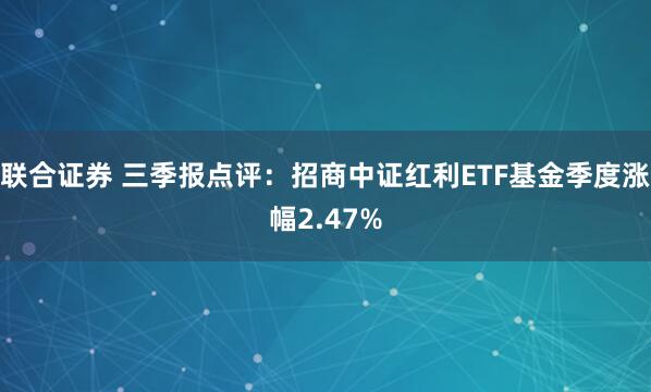 联合证券 三季报点评:招商中证红利ETF基金季度涨幅2.47%
