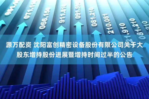 源万配资 沈阳富创精密设备股份有限公司关于大股东增持股份进展暨增持时间过半的公告