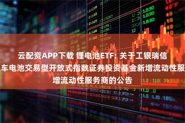 云配资APP下载 锂电池ETF: 关于工银瑞信国证新能源车电池交易型开放式指数证券投资基金新增流动性服务商的公告