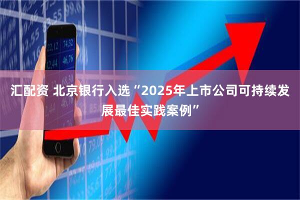 汇配资 北京银行入选“2025年上市公司可持续发展最佳实践案例”