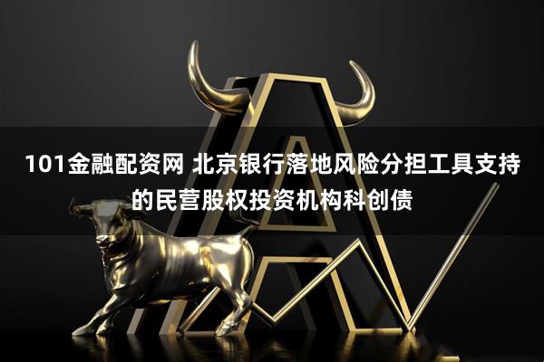 101金融配资网 北京银行落地风险分担工具支持的民营股权投资机构科创债