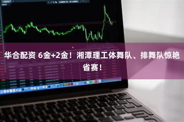 华合配资 6金+2金!湘潭理工体舞队、排舞队惊艳省赛!