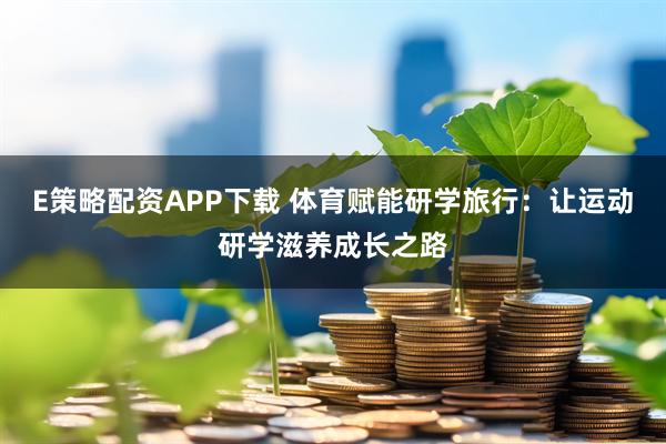 E策略配资APP下载 体育赋能研学旅行：让运动研学滋养成长之路