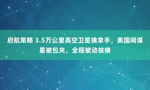 启航策略 3.5万公里高空卫星擒拿手，美国间谍星被包夹，全程被动挨揍