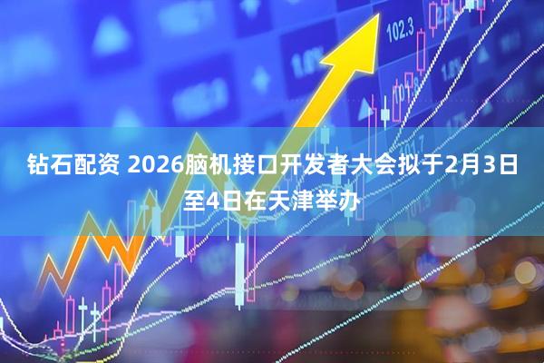 钻石配资 2026脑机接口开发者大会拟于2月3日至4日在天津举办