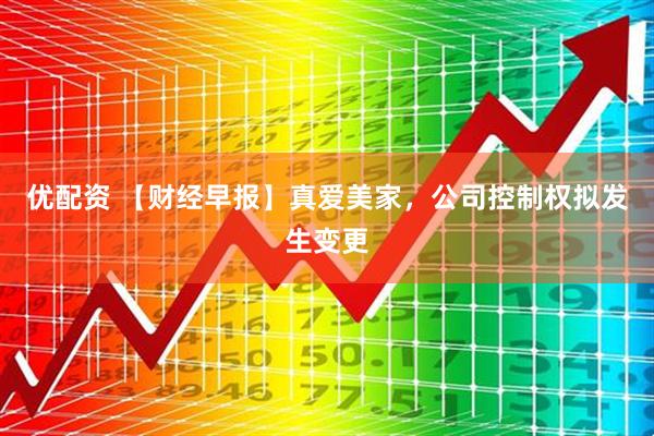 优配资 【财经早报】真爱美家，公司控制权拟发生变更