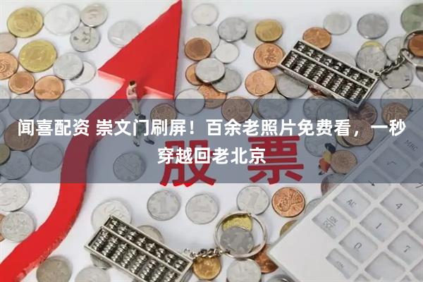 闻喜配资 崇文门刷屏！百余老照片免费看，一秒穿越回老北京